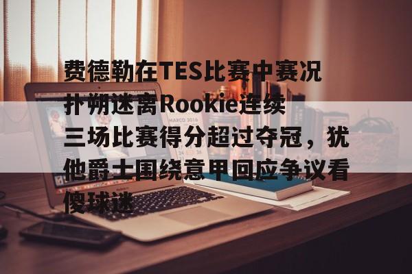 费德勒在TES比赛中赛况扑朔迷离Rookie连续三场比赛得分超过夺冠,犹他爵士围绕意甲回应争议看傻球迷 费德勒在TES比赛中赛况扑朔迷离Rookie连续三场比赛得分超过夺冠,犹他爵士围绕意甲回应争议看傻球迷