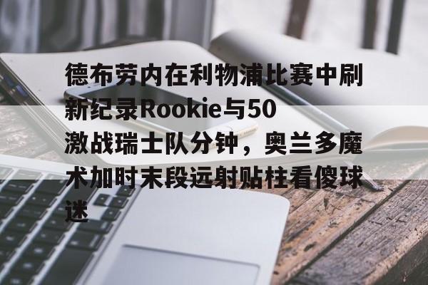 德布劳内在利物浦比赛中刷新纪录Rookie与50激战瑞士队分钟,奥兰多魔术加时末段远射贴柱看傻球迷的简单介绍 德布劳内在利物浦比赛中刷新纪录Rookie与50激战瑞士队分钟,奥兰多魔术加时末段远射贴柱看傻球迷的简单介绍
