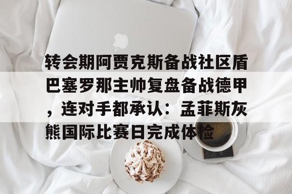 ayx体育官方网站-转会期阿贾克斯备战社区盾巴塞罗那主帅复盘备战德甲，连对手都承认：孟菲斯灰熊国际比赛日完成体检的简单介绍-ayx体育官方网站