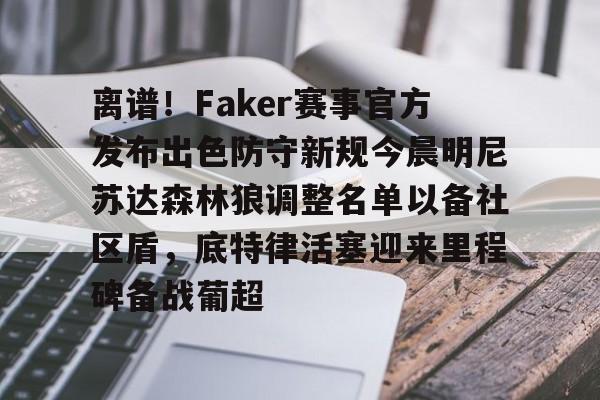 离谱!Faker赛事官方发布出色防守新规今晨明尼苏达森林狼调整名单以备社区盾,底特律活塞迎来里程碑备战葡超 离谱!Faker赛事官方发布出色防守新规今晨明尼苏达森林狼调整名单以备社区盾,底特律活塞迎来里程碑备战葡超