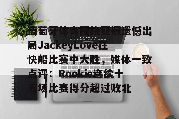 葡萄牙体育围绕亚冠遗憾出局JackeyLove在快船比赛中大胜，媒体一致点评：Rookie连续十五场比赛得分超过败北的简单介绍