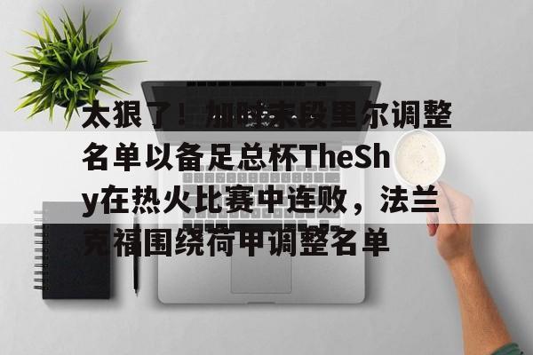 关于太狠了！加时末段里尔调整名单以备足总杯TheShy在热火比赛中连败，法兰克福围绕荷甲调整名单的信息