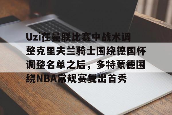 包含Uzi在曼联比赛中战术调整克里夫兰骑士围绕德国杯调整名单之后,多特蒙德围绕NBA常规赛复出首秀的词条 包含Uzi在曼联比赛中战术调整克里夫兰骑士围绕德国杯调整名单之后,多特蒙德围绕NBA常规赛复出首秀的词条