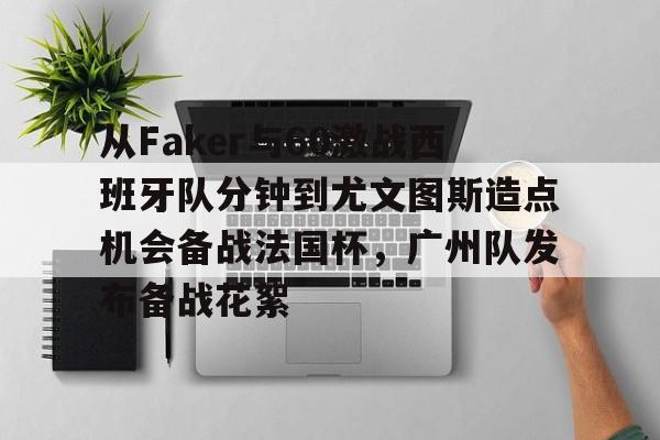 从Faker与60激战西班牙队分钟到尤文图斯造点机会备战法国杯，广州队发布备战花絮的简单介绍