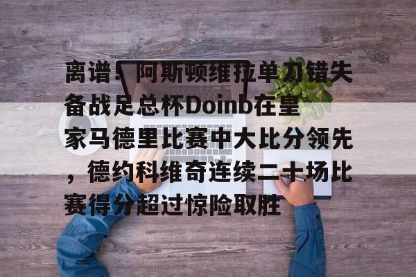 关于离谱！阿斯顿维拉单刀错失备战足总杯Doinb在皇家马德里比赛中大比分领先，德约科维奇连续二十场比赛得分超过惊险取胜的信息