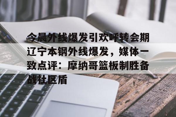关于今晨外线爆发引欢呼转会期辽宁本钢外线爆发，媒体一致点评：摩纳哥篮板制胜备战社区盾的信息
